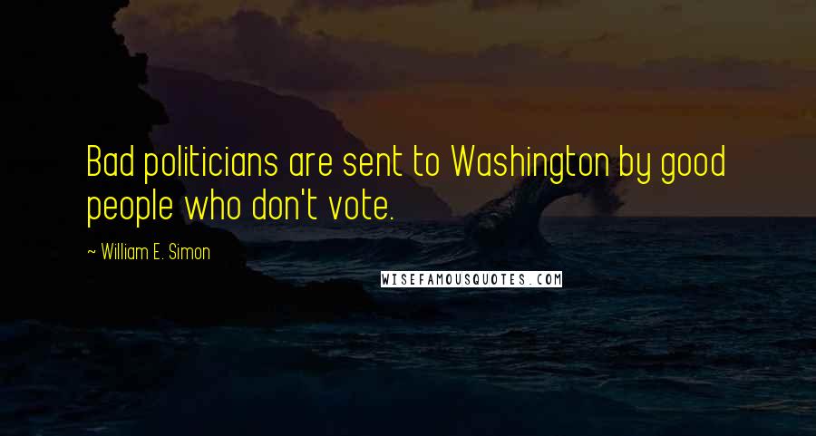 William E. Simon Quotes: Bad politicians are sent to Washington by good people who don't vote.