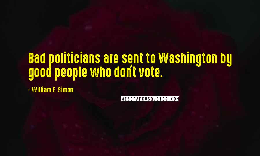 William E. Simon Quotes: Bad politicians are sent to Washington by good people who don't vote.