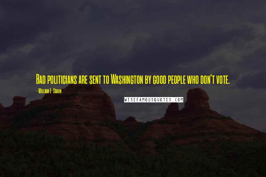 William E. Simon Quotes: Bad politicians are sent to Washington by good people who don't vote.