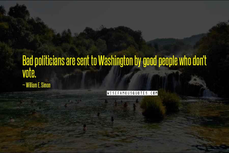 William E. Simon Quotes: Bad politicians are sent to Washington by good people who don't vote.