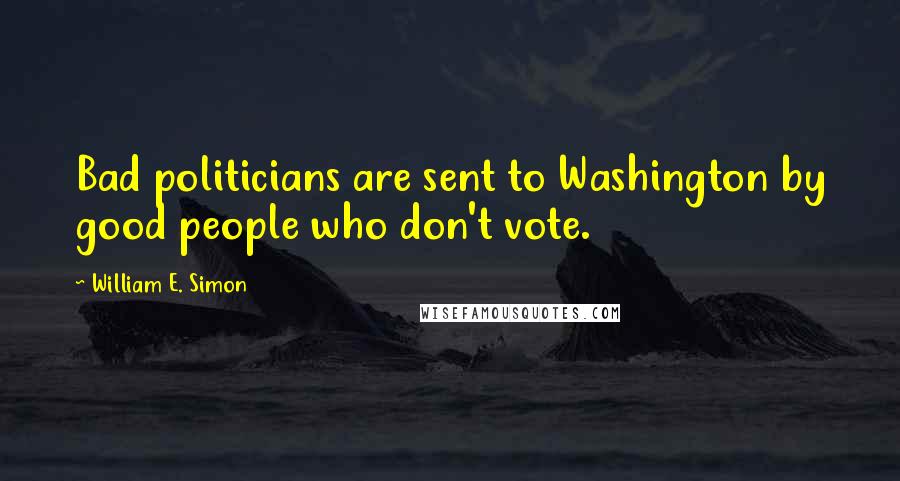 William E. Simon Quotes: Bad politicians are sent to Washington by good people who don't vote.