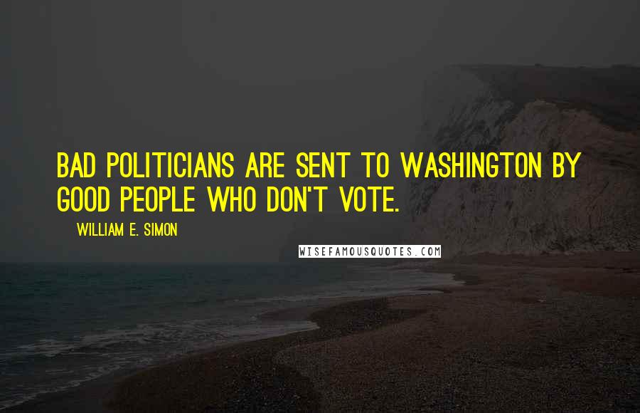 William E. Simon Quotes: Bad politicians are sent to Washington by good people who don't vote.