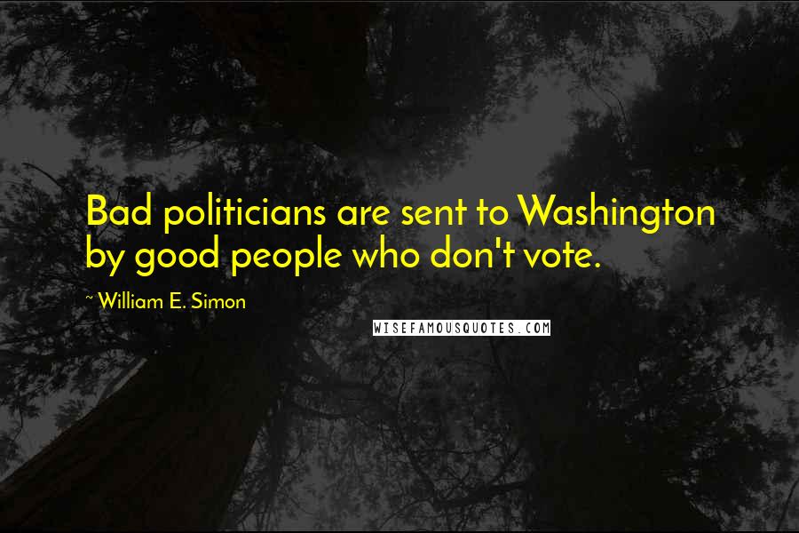 William E. Simon Quotes: Bad politicians are sent to Washington by good people who don't vote.