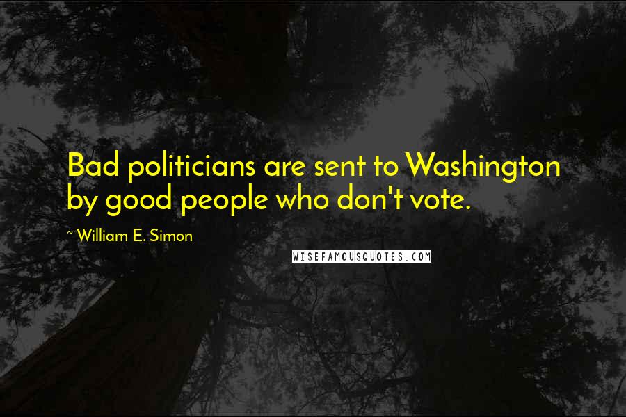 William E. Simon Quotes: Bad politicians are sent to Washington by good people who don't vote.