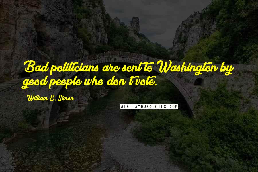 William E. Simon Quotes: Bad politicians are sent to Washington by good people who don't vote.