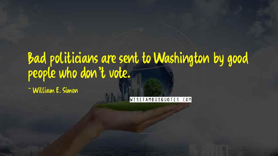 William E. Simon Quotes: Bad politicians are sent to Washington by good people who don't vote.