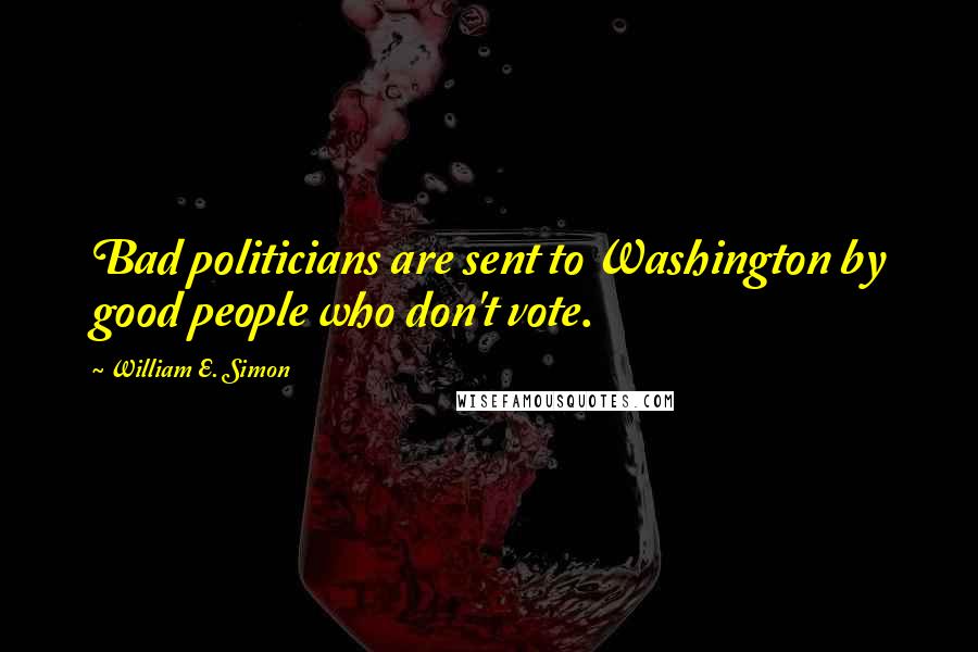 William E. Simon Quotes: Bad politicians are sent to Washington by good people who don't vote.