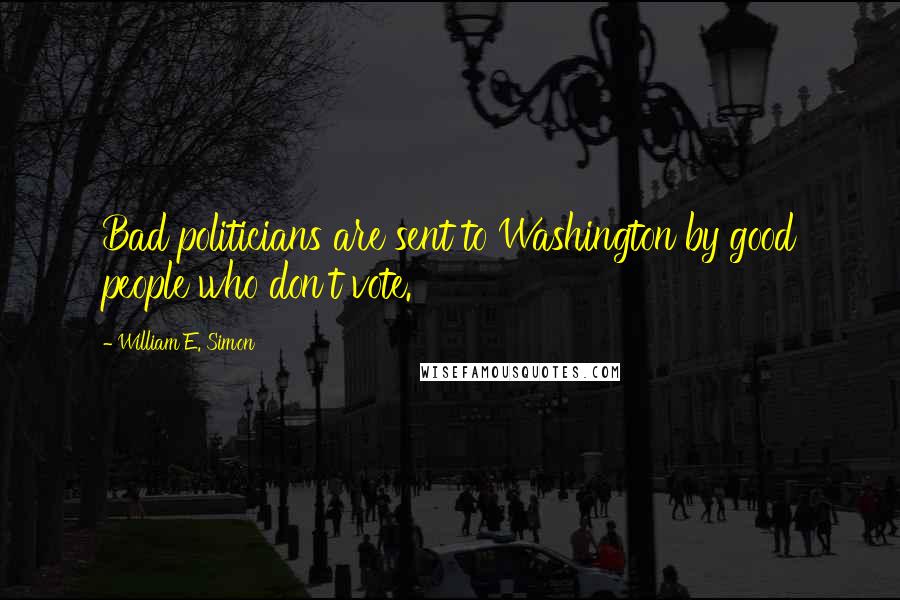 William E. Simon Quotes: Bad politicians are sent to Washington by good people who don't vote.