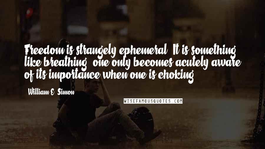 William E. Simon Quotes: Freedom is strangely ephemeral. It is something like breathing; one only becomes acutely aware of its importance when one is choking.