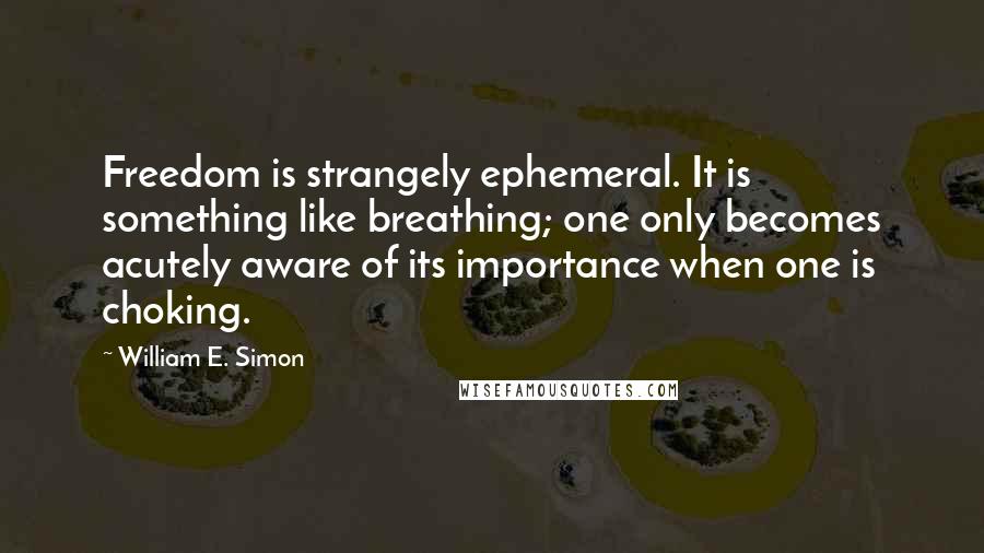 William E. Simon Quotes: Freedom is strangely ephemeral. It is something like breathing; one only becomes acutely aware of its importance when one is choking.
