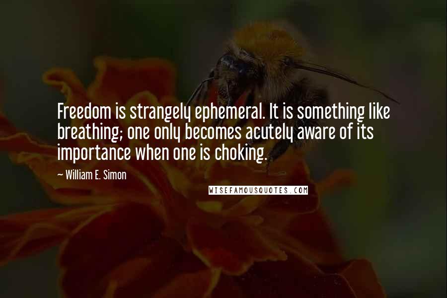 William E. Simon Quotes: Freedom is strangely ephemeral. It is something like breathing; one only becomes acutely aware of its importance when one is choking.