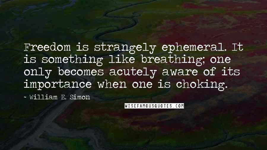 William E. Simon Quotes: Freedom is strangely ephemeral. It is something like breathing; one only becomes acutely aware of its importance when one is choking.