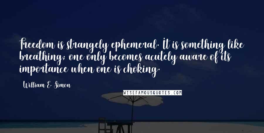 William E. Simon Quotes: Freedom is strangely ephemeral. It is something like breathing; one only becomes acutely aware of its importance when one is choking.