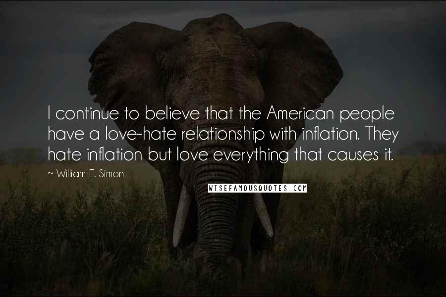 William E. Simon Quotes: I continue to believe that the American people have a love-hate relationship with inflation. They hate inflation but love everything that causes it.