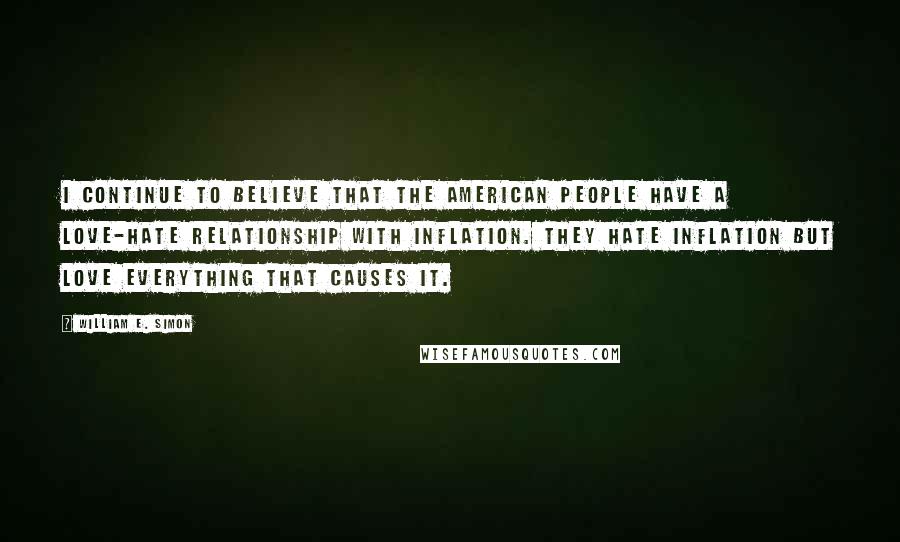 William E. Simon Quotes: I continue to believe that the American people have a love-hate relationship with inflation. They hate inflation but love everything that causes it.
