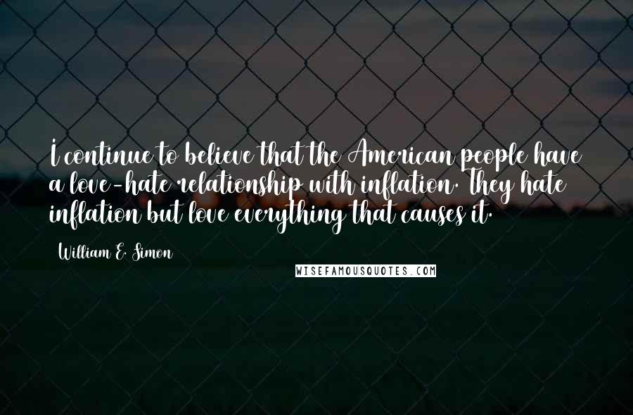 William E. Simon Quotes: I continue to believe that the American people have a love-hate relationship with inflation. They hate inflation but love everything that causes it.