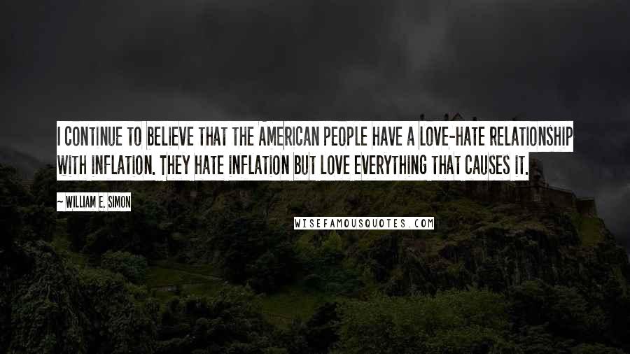 William E. Simon Quotes: I continue to believe that the American people have a love-hate relationship with inflation. They hate inflation but love everything that causes it.