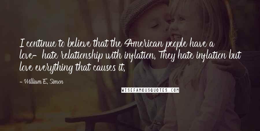 William E. Simon Quotes: I continue to believe that the American people have a love-hate relationship with inflation. They hate inflation but love everything that causes it.