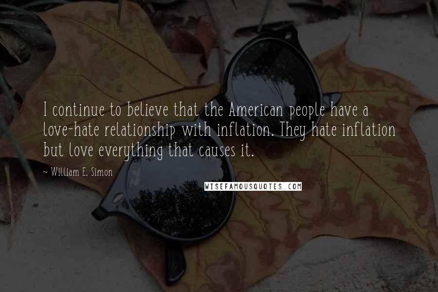 William E. Simon Quotes: I continue to believe that the American people have a love-hate relationship with inflation. They hate inflation but love everything that causes it.