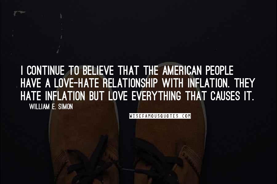 William E. Simon Quotes: I continue to believe that the American people have a love-hate relationship with inflation. They hate inflation but love everything that causes it.