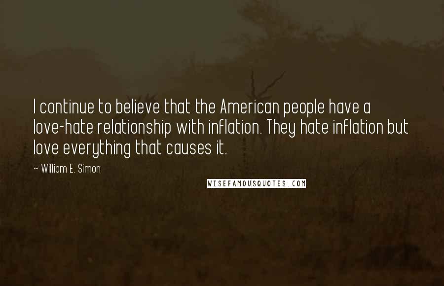 William E. Simon Quotes: I continue to believe that the American people have a love-hate relationship with inflation. They hate inflation but love everything that causes it.
