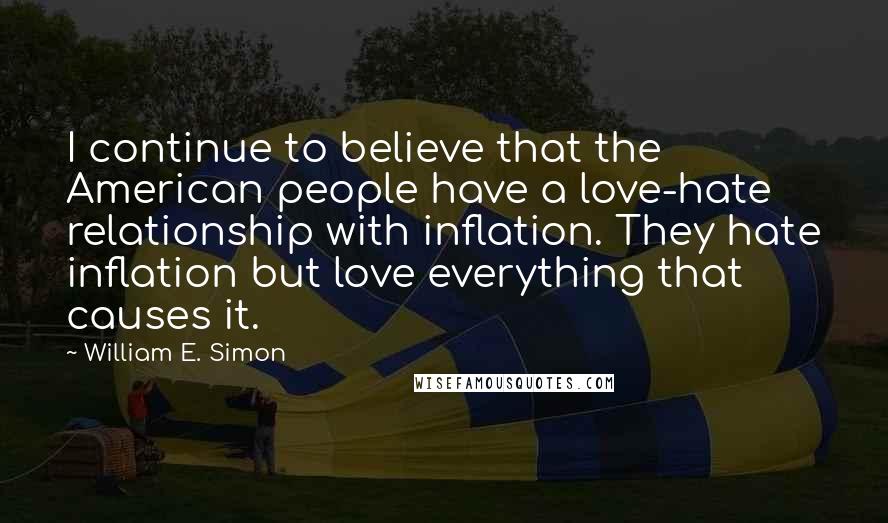 William E. Simon Quotes: I continue to believe that the American people have a love-hate relationship with inflation. They hate inflation but love everything that causes it.