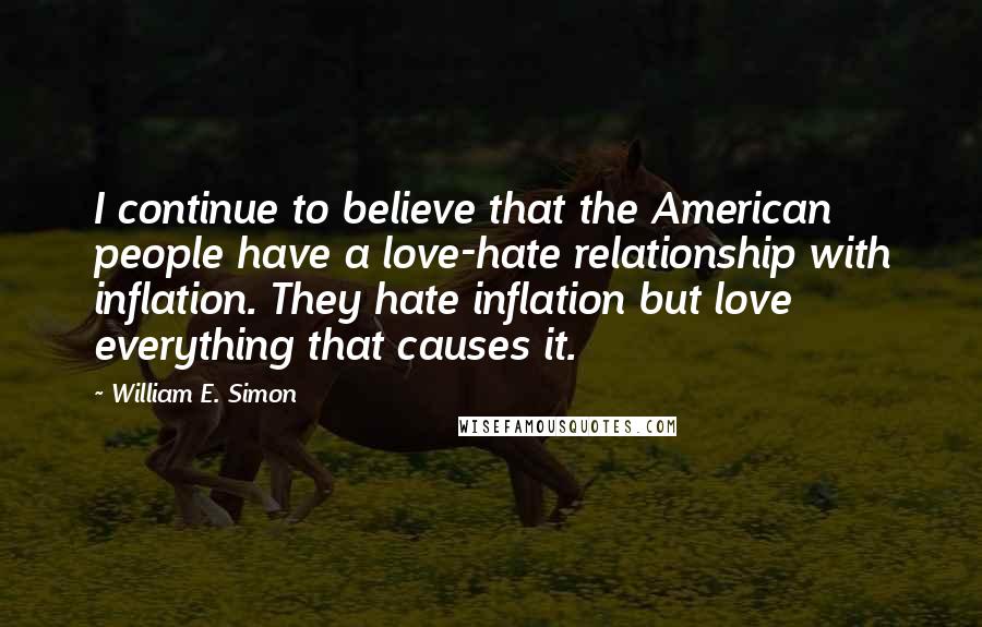 William E. Simon Quotes: I continue to believe that the American people have a love-hate relationship with inflation. They hate inflation but love everything that causes it.