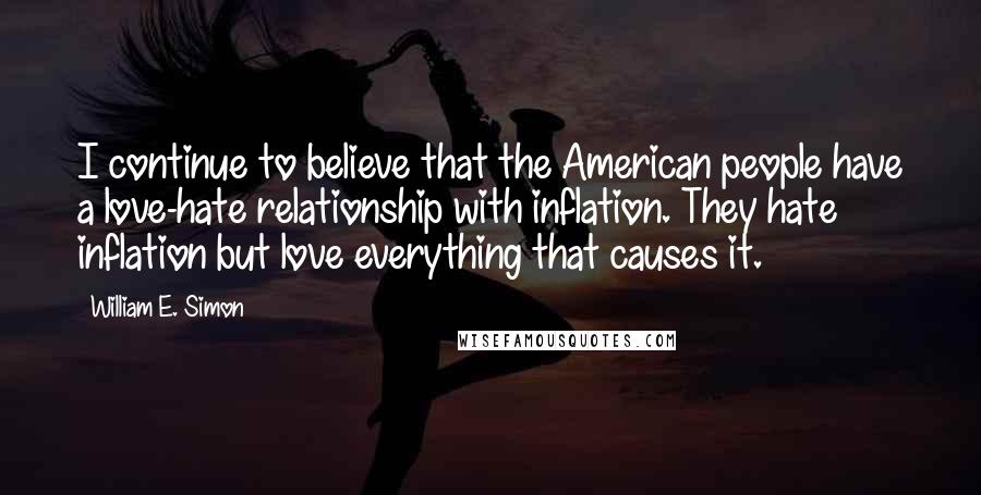 William E. Simon Quotes: I continue to believe that the American people have a love-hate relationship with inflation. They hate inflation but love everything that causes it.