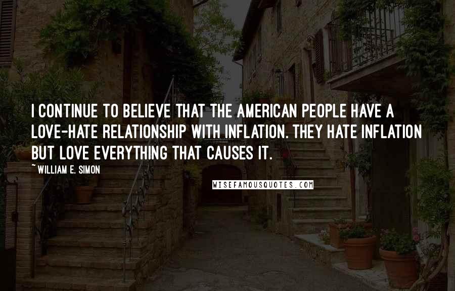 William E. Simon Quotes: I continue to believe that the American people have a love-hate relationship with inflation. They hate inflation but love everything that causes it.