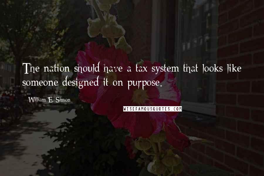 William E. Simon Quotes: The nation should have a tax system that looks like someone designed it on purpose.