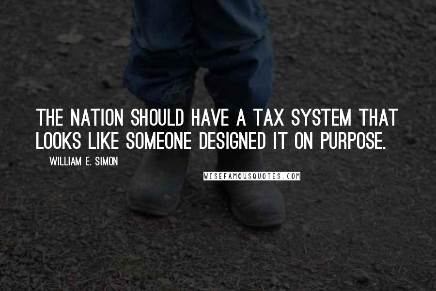 William E. Simon Quotes: The nation should have a tax system that looks like someone designed it on purpose.