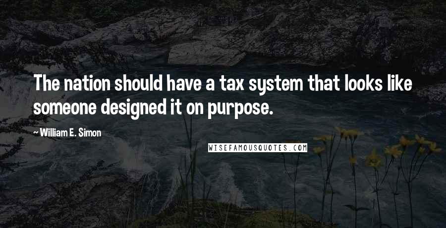 William E. Simon Quotes: The nation should have a tax system that looks like someone designed it on purpose.