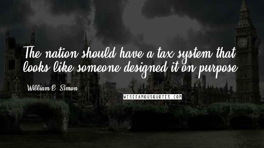 William E. Simon Quotes: The nation should have a tax system that looks like someone designed it on purpose.