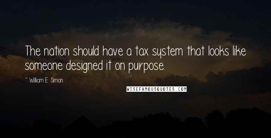 William E. Simon Quotes: The nation should have a tax system that looks like someone designed it on purpose.