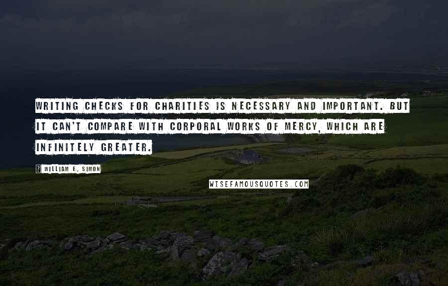 William E. Simon Quotes: Writing checks for charities is necessary and important. But it can't compare with corporal works of mercy, which are infinitely greater.