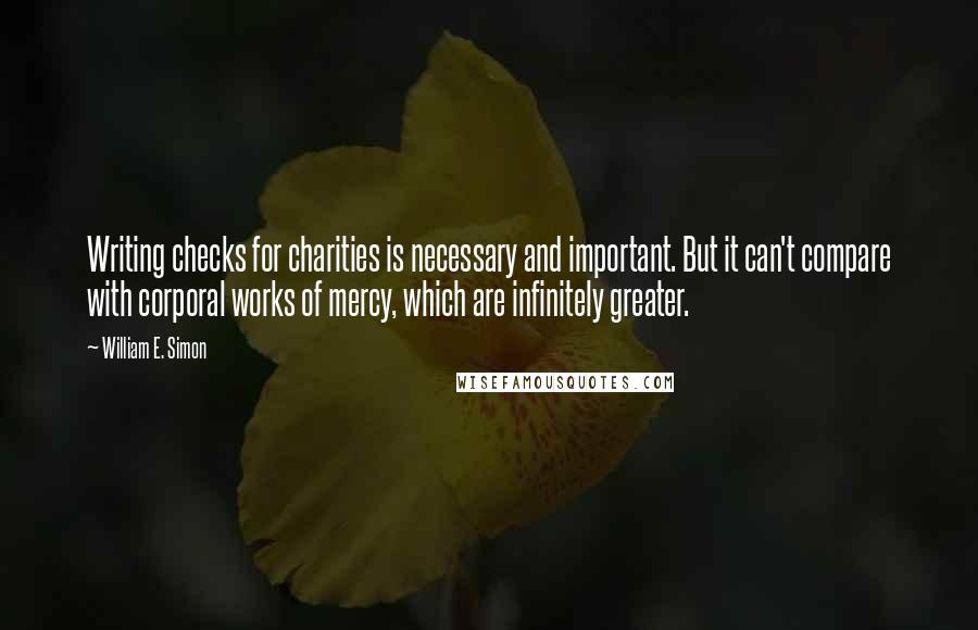 William E. Simon Quotes: Writing checks for charities is necessary and important. But it can't compare with corporal works of mercy, which are infinitely greater.