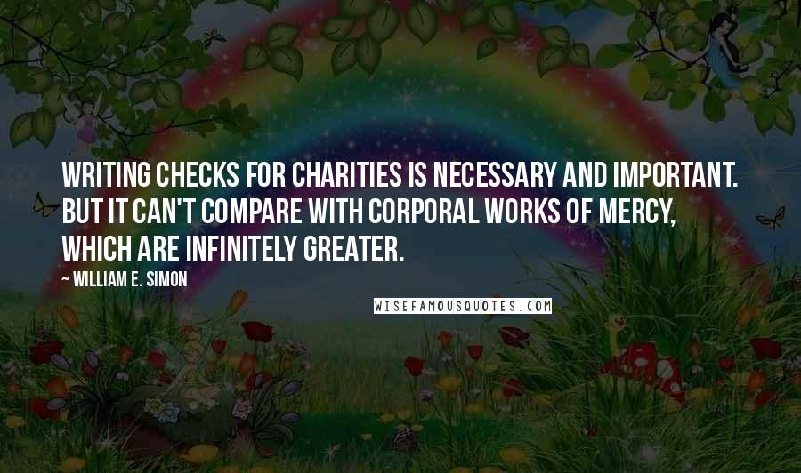 William E. Simon Quotes: Writing checks for charities is necessary and important. But it can't compare with corporal works of mercy, which are infinitely greater.