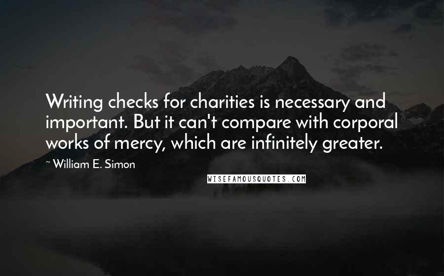 William E. Simon Quotes: Writing checks for charities is necessary and important. But it can't compare with corporal works of mercy, which are infinitely greater.