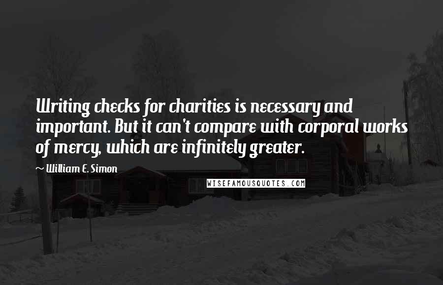 William E. Simon Quotes: Writing checks for charities is necessary and important. But it can't compare with corporal works of mercy, which are infinitely greater.