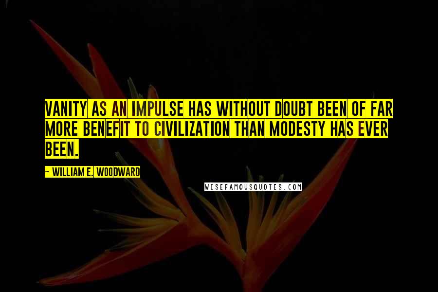 William E. Woodward Quotes: Vanity as an impulse has without doubt been of far more benefit to civilization than modesty has ever been.