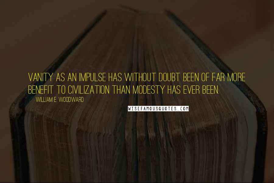 William E. Woodward Quotes: Vanity as an impulse has without doubt been of far more benefit to civilization than modesty has ever been.