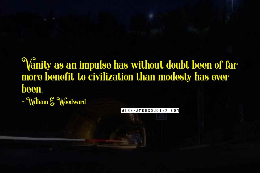 William E. Woodward Quotes: Vanity as an impulse has without doubt been of far more benefit to civilization than modesty has ever been.