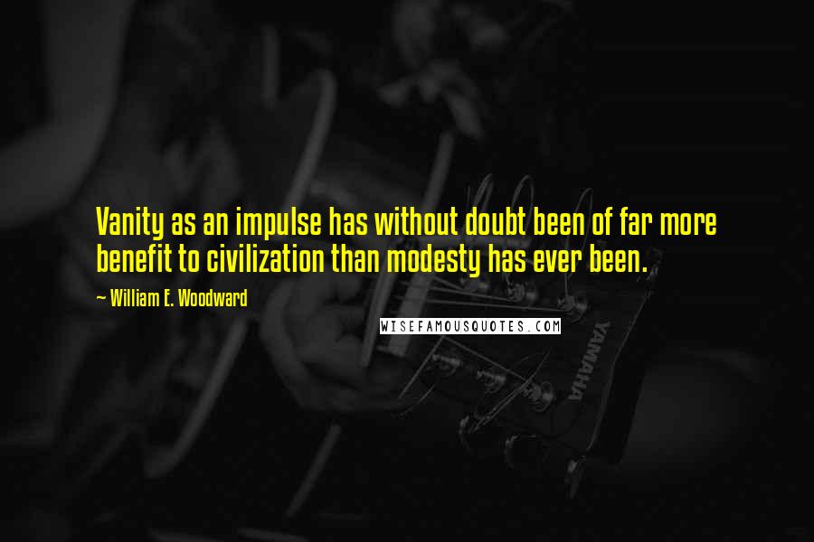 William E. Woodward Quotes: Vanity as an impulse has without doubt been of far more benefit to civilization than modesty has ever been.