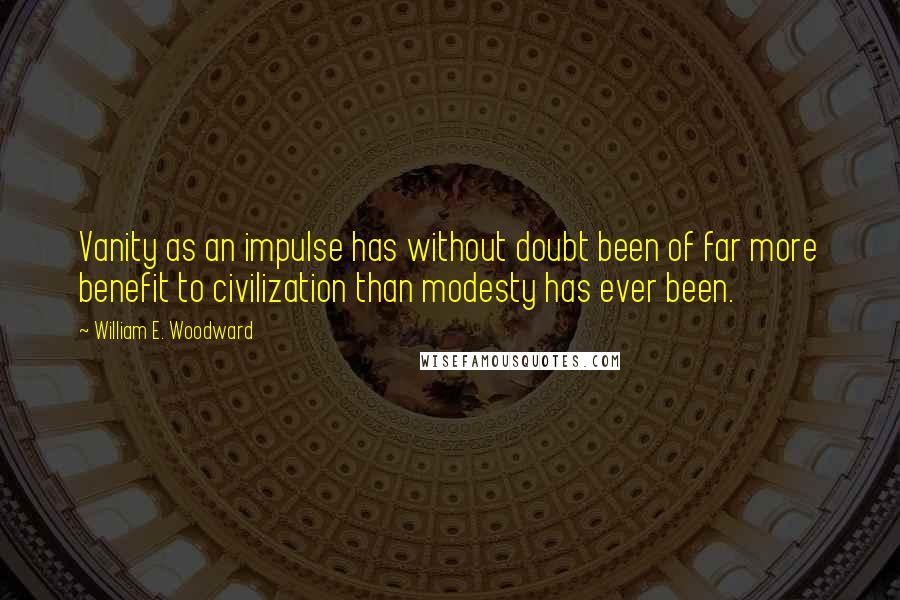 William E. Woodward Quotes: Vanity as an impulse has without doubt been of far more benefit to civilization than modesty has ever been.
