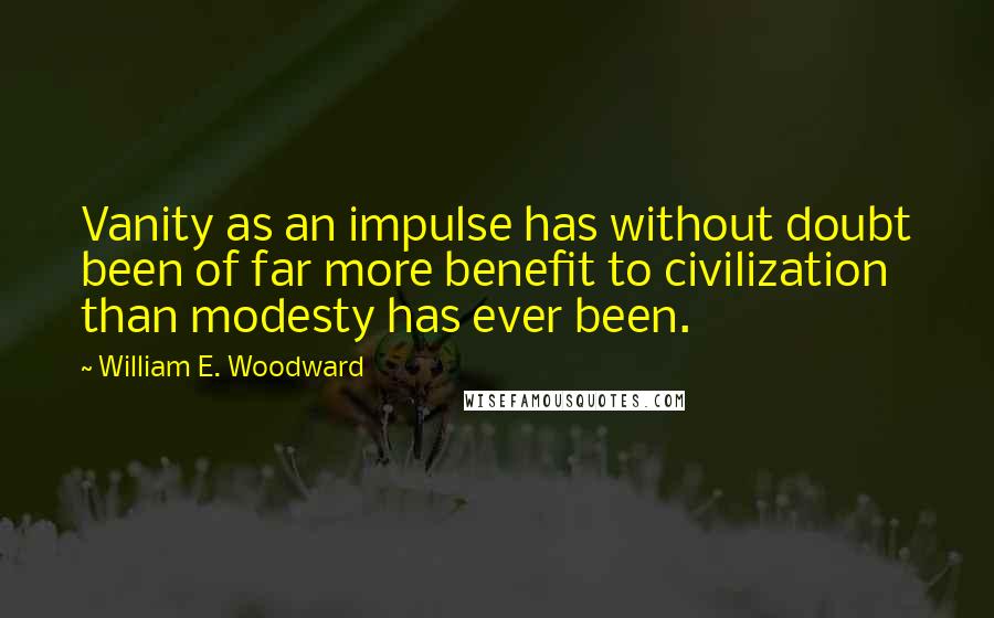 William E. Woodward Quotes: Vanity as an impulse has without doubt been of far more benefit to civilization than modesty has ever been.