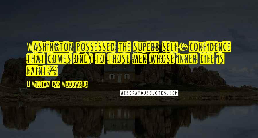 William E. Woodward Quotes: Washington possessed the superb self-confidence that comes only to those men whose inner life is faint.