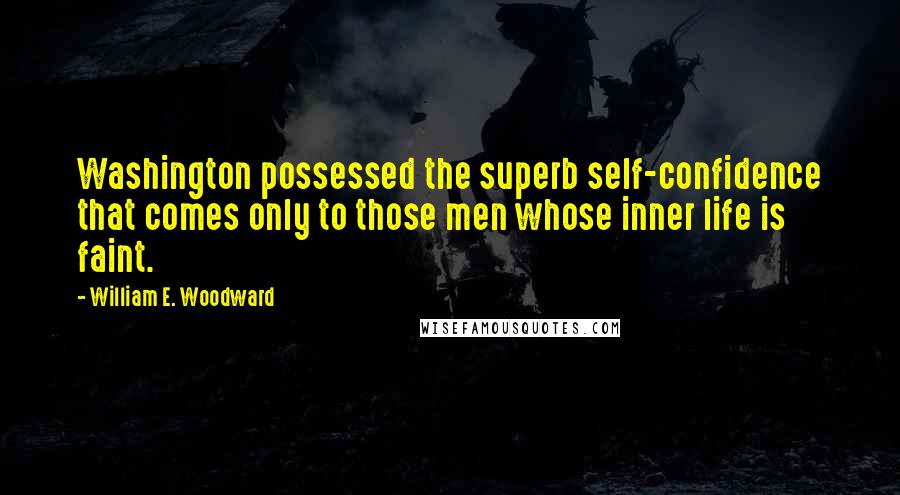 William E. Woodward Quotes: Washington possessed the superb self-confidence that comes only to those men whose inner life is faint.