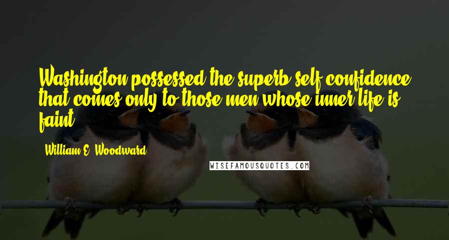 William E. Woodward Quotes: Washington possessed the superb self-confidence that comes only to those men whose inner life is faint.