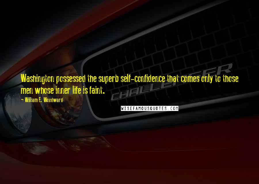 William E. Woodward Quotes: Washington possessed the superb self-confidence that comes only to those men whose inner life is faint.