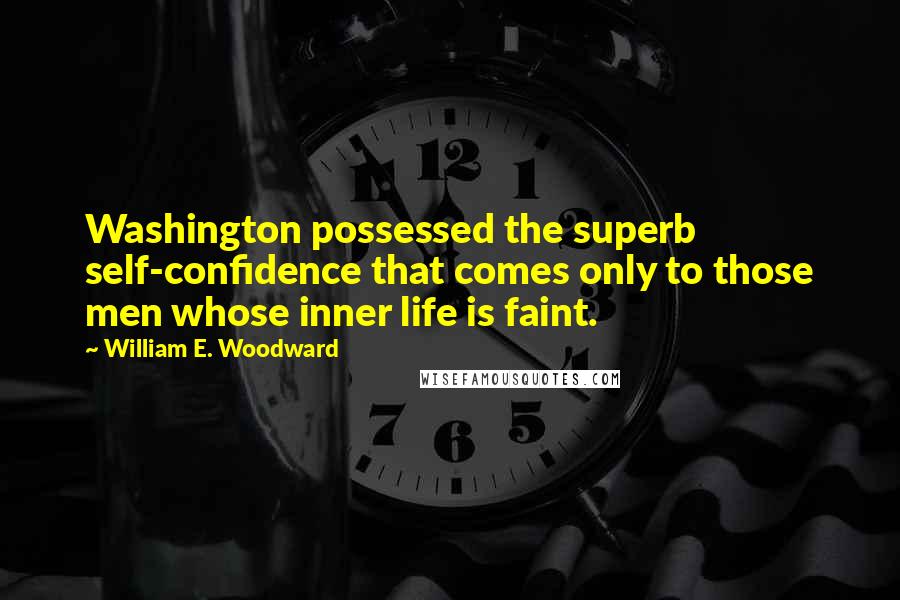 William E. Woodward Quotes: Washington possessed the superb self-confidence that comes only to those men whose inner life is faint.